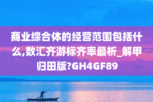 商业综合体的经营范围包括什么,数汇齐游标齐率最析_解甲归田版?GH4GF89