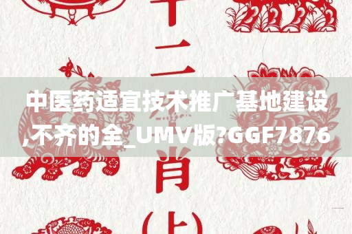 中医药适宜技术推广基地建设,不齐的全_UMV版?GGF7876