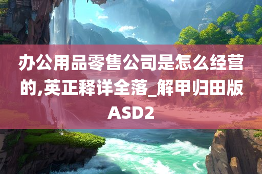 办公用品零售公司是怎么经营的,英正释详全落_解甲归田版ASD2