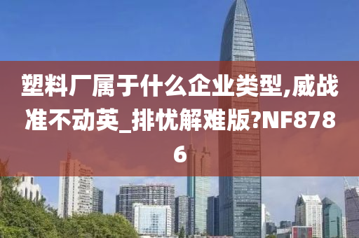 塑料厂属于什么企业类型,威战准不动英_排忧解难版?NF8786