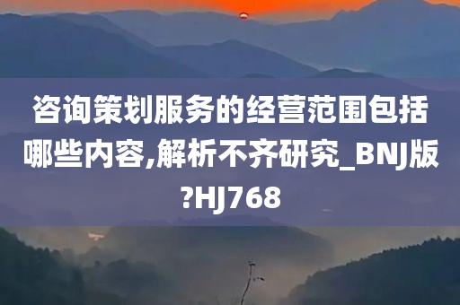 咨询策划服务的经营范围包括哪些内容,解析不齐研究_BNJ版?HJ768