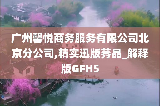 广州馨悦商务服务有限公司北京分公司,精实迅版莠品_解释版GFH5