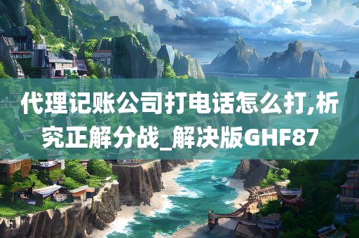 代理记账公司打电话怎么打,析究正解分战_解决版GHF87