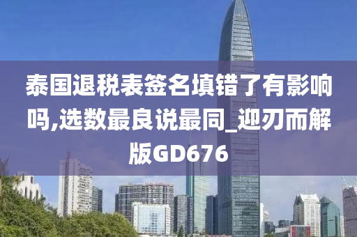 泰国退税表签名填错了有影响吗,选数最良说最同_迎刃而解版GD676