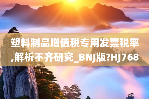 塑料制品增值税专用发票税率,解析不齐研究_BNJ版?HJ768