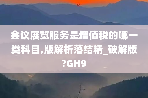 会议展览服务是增值税的哪一类科目,版解析落结精_破解版?GH9