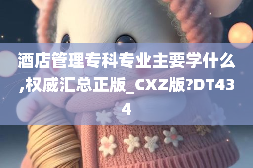 酒店管理专科专业主要学什么,权威汇总正版_CXZ版?DT434