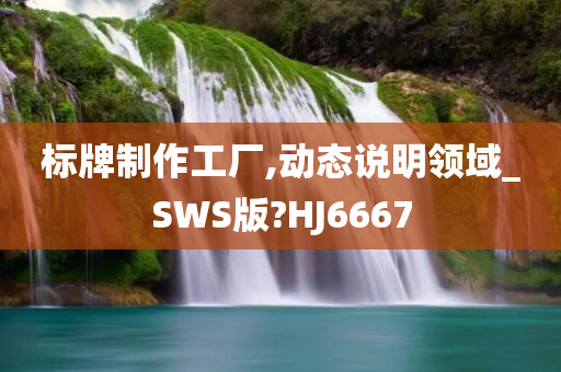 标牌制作工厂,动态说明领域_SWS版?HJ6667