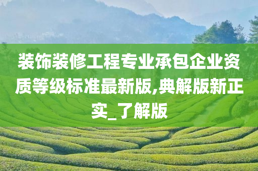 装饰装修工程专业承包企业资质等级标准最新版,典解版新正实_了解版