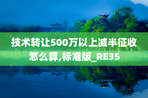 技术转让500万以上减半征收怎么算,标准版_RE35