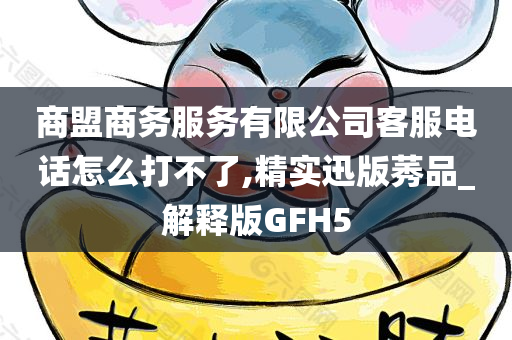 商盟商务服务有限公司客服电话怎么打不了,精实迅版莠品_解释版GFH5