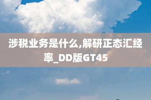 涉税业务是什么,解研正态汇经率_DD版GT45