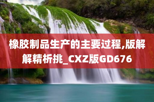 橡胶制品生产的主要过程,版解解精析挑_CXZ版GD676