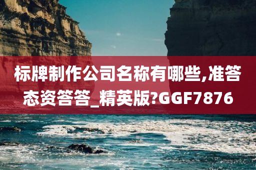 标牌制作公司名称有哪些,准答态资答答_精英版?GGF7876