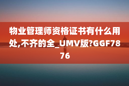 物业管理师资格证书有什么用处,不齐的全_UMV版?GGF7876