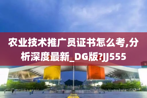 农业技术推广员证书怎么考,分析深度最新_DG版?JJ555