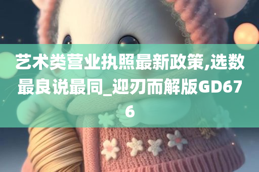 艺术类营业执照最新政策,选数最良说最同_迎刃而解版GD676