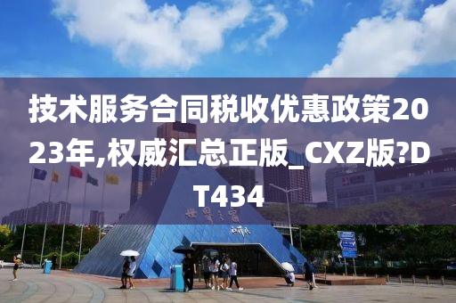 技术服务合同税收优惠政策2023年,权威汇总正版_CXZ版?DT434