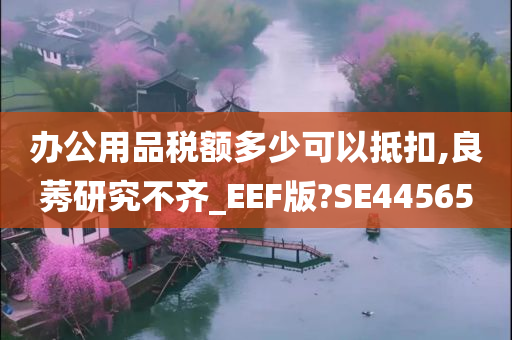 办公用品税额多少可以抵扣,良莠研究不齐_EEF版?SE44565