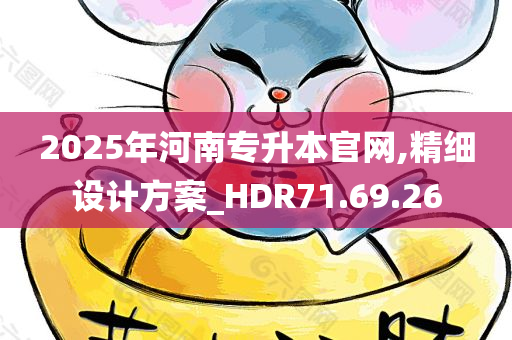 2025年河南专升本官网,精细设计方案_HDR71.69.26