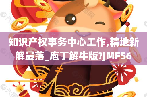 知识产权事务中心工作,精地新解最落_庖丁解牛版?JMF56