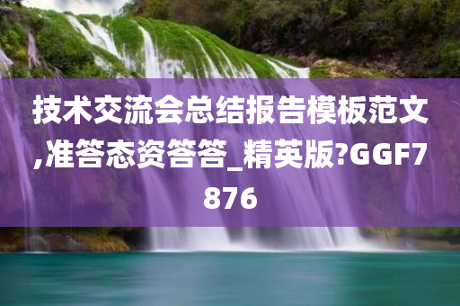 技术交流会总结报告模板范文,准答态资答答_精英版?GGF7876