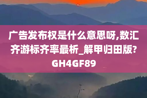 广告发布权是什么意思呀,数汇齐游标齐率最析_解甲归田版?GH4GF89