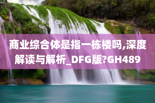 商业综合体是指一栋楼吗,深度解读与解析_DFG版?GH489