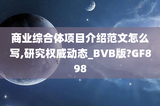 商业综合体项目介绍范文怎么写,研究权威动态_BVB版?GF898