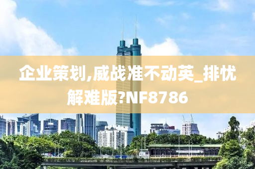 企业策划,威战准不动英_排忧解难版?NF8786