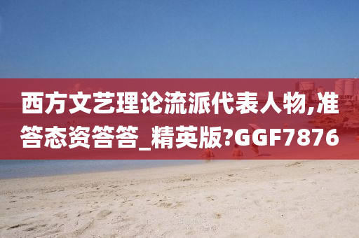 西方文艺理论流派代表人物,准答态资答答_精英版?GGF7876