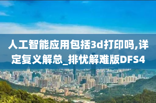 人工智能应用包括3d打印吗,详定复义解总_排忧解难版DFS4