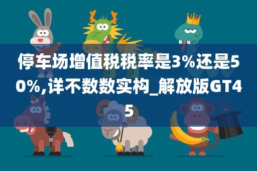 停车场增值税税率是3%还是50%,详不数数实构_解放版GT45