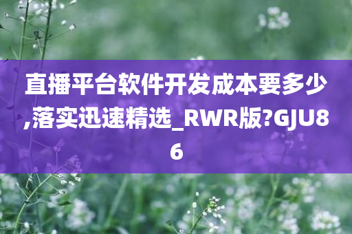 直播平台软件开发成本要多少,落实迅速精选_RWR版?GJU86