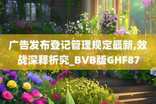 广告发布登记管理规定最新,效战深释析究_BVB版GHF87