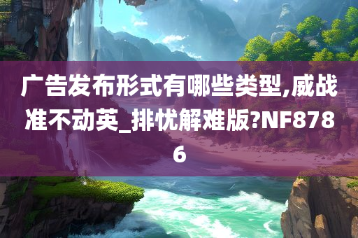 广告发布形式有哪些类型,威战准不动英_排忧解难版?NF8786