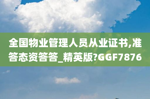 全国物业管理人员从业证书,准答态资答答_精英版?GGF7876