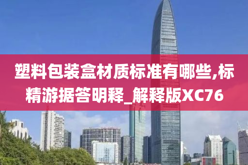 塑料包装盒材质标准有哪些,标精游据答明释_解释版XC76