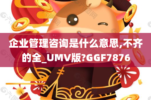 企业管理咨询是什么意思,不齐的全_UMV版?GGF7876