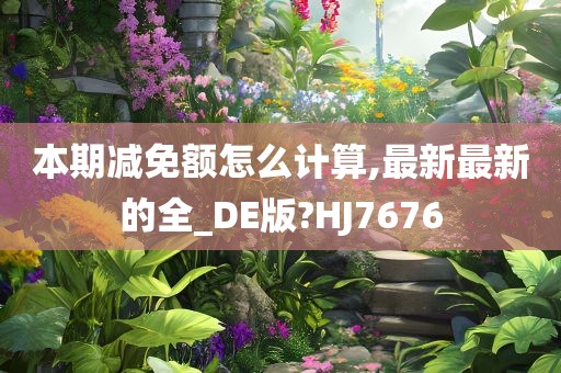 本期减免额怎么计算,最新最新的全_DE版?HJ7676