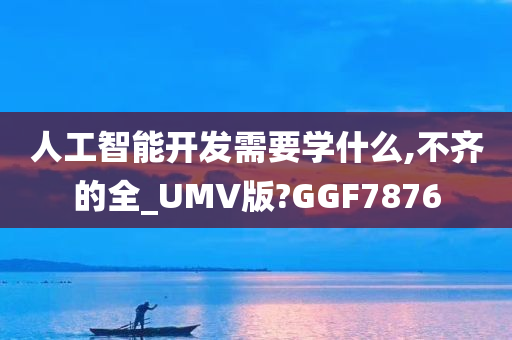 人工智能开发需要学什么,不齐的全_UMV版?GGF7876