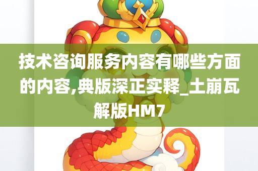 技术咨询服务内容有哪些方面的内容,典版深正实释_土崩瓦解版HM7