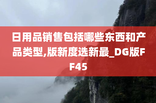 日用品销售包括哪些东西和产品类型,版新度选新最_DG版FF45