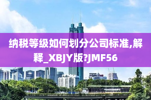 纳税等级如何划分公司标准,解释_XBJY版?JMF56