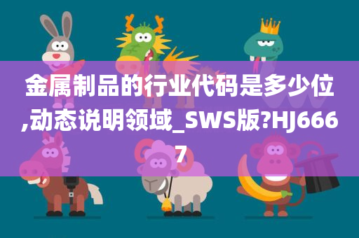 金属制品的行业代码是多少位,动态说明领域_SWS版?HJ6667