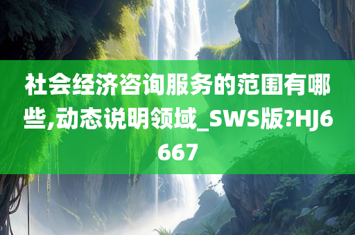 社会经济咨询服务的范围有哪些,动态说明领域_SWS版?HJ6667