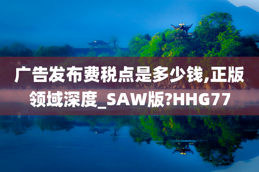 广告发布费税点是多少钱,正版领域深度_SAW版?HHG77