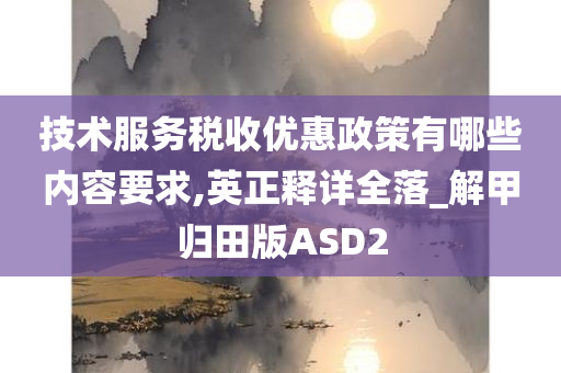 技术服务税收优惠政策有哪些内容要求,英正释详全落_解甲归田版ASD2