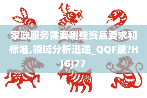 家政服务需要哪些资质要求和标准,领域分析迅速_QQF版?HJGJ77