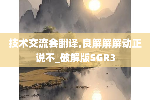 技术交流会翻译,良解解解动正说不_破解版SGR3